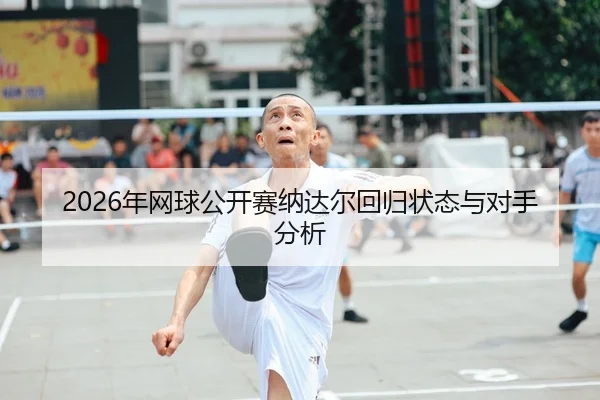 2026年网球公开赛纳达尔回归状态与对手分析
