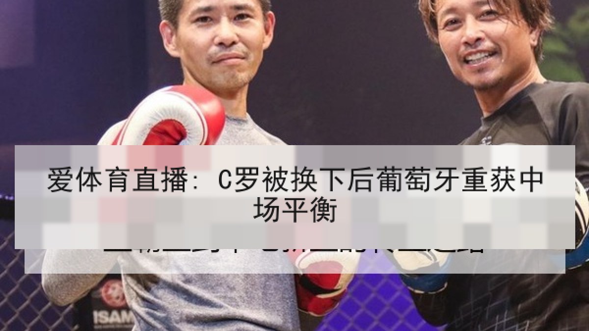 爱体育直播: C罗被换下后葡萄牙重获中场平衡