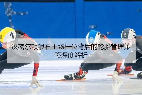 汉密尔顿银石主场杆位背后的轮胎管理策略深度解析