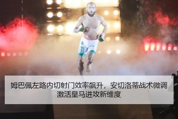 姆巴佩左路内切射门效率飙升，安切洛蒂战术微调激活皇马进攻新维度