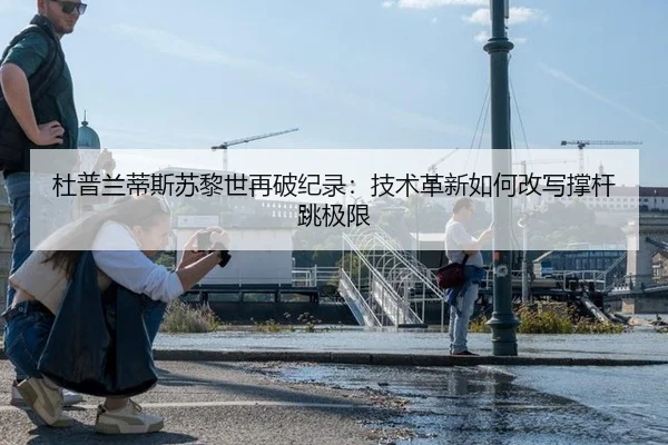 杜普兰蒂斯苏黎世再破纪录：技术革新如何改写撑杆跳极限