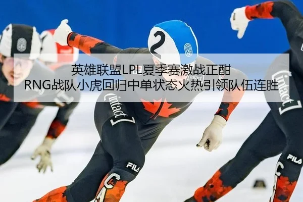 英雄联盟LPL夏季赛激战正酣 RNG战队小虎回归中单状态火热引领队伍连胜