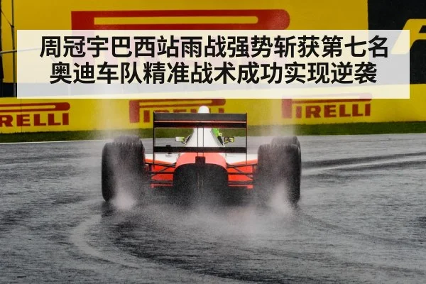 周冠宇巴西站雨战强势斩获第七名 奥迪车队精准战术成功实现逆袭