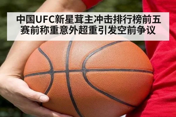 中国UFC新星茸主冲击排行榜前五赛前称重意外超重引发空前争议