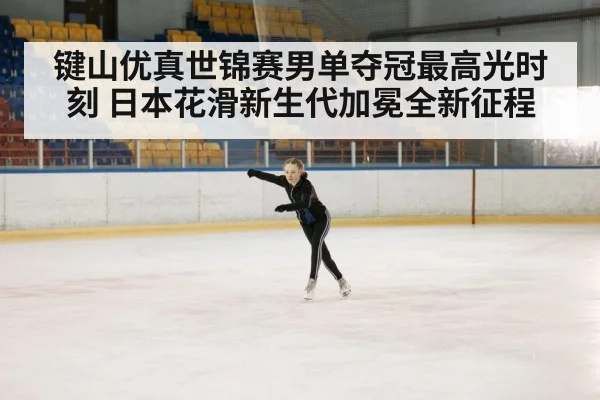 键山优真世锦赛男单夺冠最高光时刻 日本花滑新生代加冕全新征程